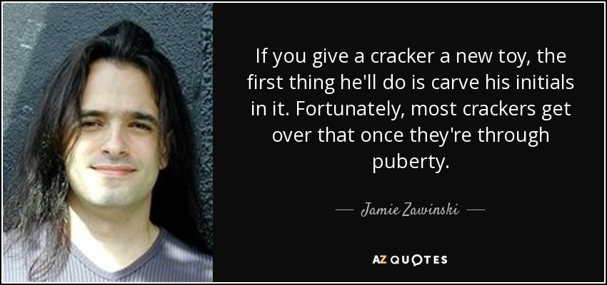 If you give a cracker a new toy, the first thing he'll do is carve his initials in it. Fortunately, most crackers get over that once they're through puberty. - Jamie Zawinski