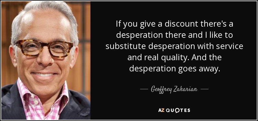 If you give a discount there's a desperation there and I like to substitute desperation with service and real quality. And the desperation goes away. - Geoffrey Zakarian