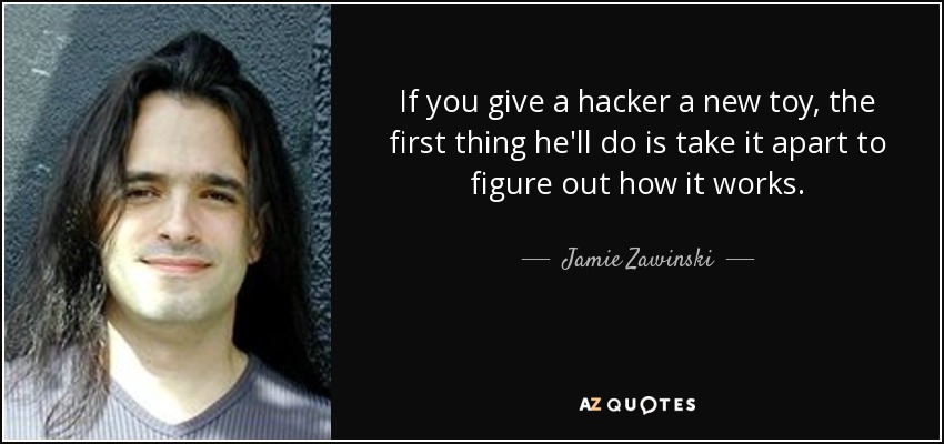 If you give a hacker a new toy, the first thing he'll do is take it apart to figure out how it works. - Jamie Zawinski