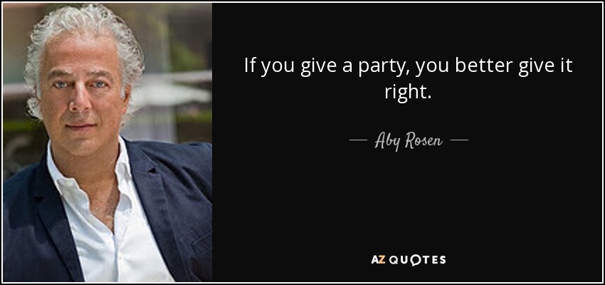 If you give a party, you better give it right. - Aby Rosen