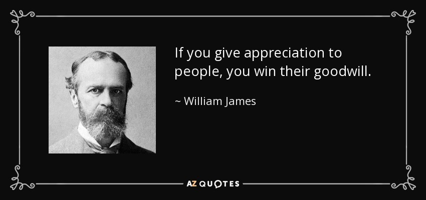 If you give appreciation to people, you win their goodwill. - William James