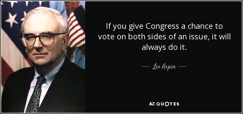 If you give Congress a chance to vote on both sides of an issue, it will always do it. - Les Aspin