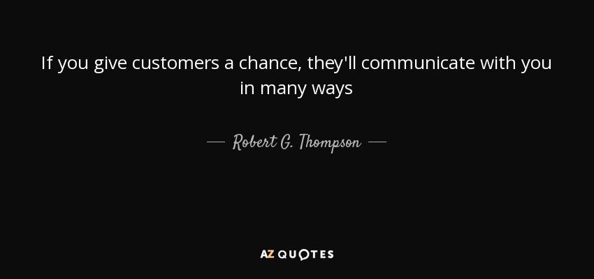If you give customers a chance, they'll communicate with you in many ways - Robert G. Thompson