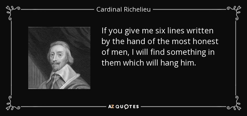 If you give me six lines written by the hand of the most honest of men, I will find something in them which will hang him. - Cardinal Richelieu