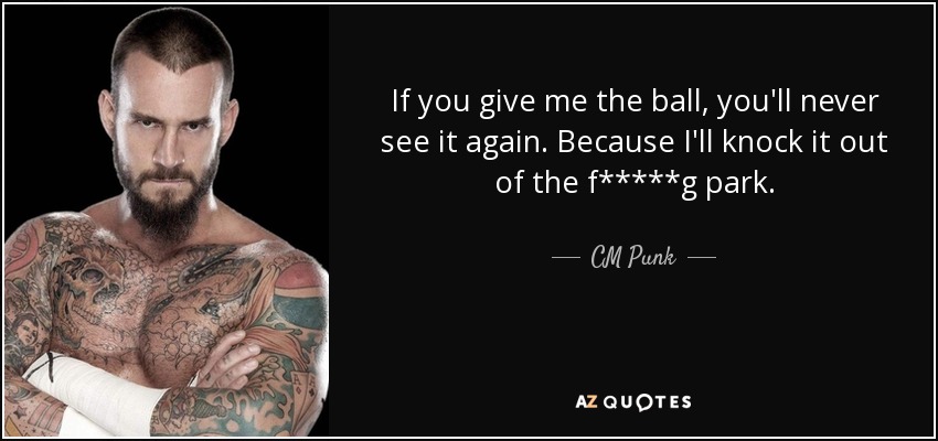 If you give me the ball, you'll never see it again. Because I'll knock it out of the f*****g park. - CM Punk