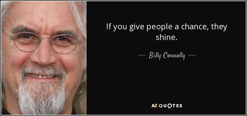 If you give people a chance, they shine. - Billy Connolly