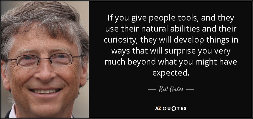 If you give people tools, and they use their natural abilities and their curiosity, they will develop things in ways that will surprise you very much beyond what you might have expected. - Bill Gates