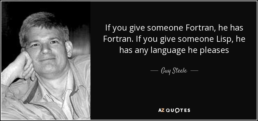 If you give someone Fortran, he has Fortran. If you give someone Lisp, he has any language he pleases - Guy Steele