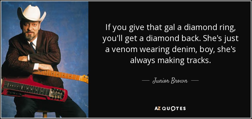 If you give that gal a diamond ring, you'll get a diamond back. She's just a venom wearing denim, boy, she's always making tracks. - Junior Brown