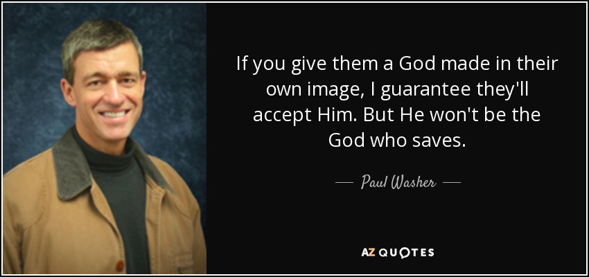 If you give them a God made in their own image, I guarantee they'll accept Him. But He won't be the God who saves. - Paul Washer