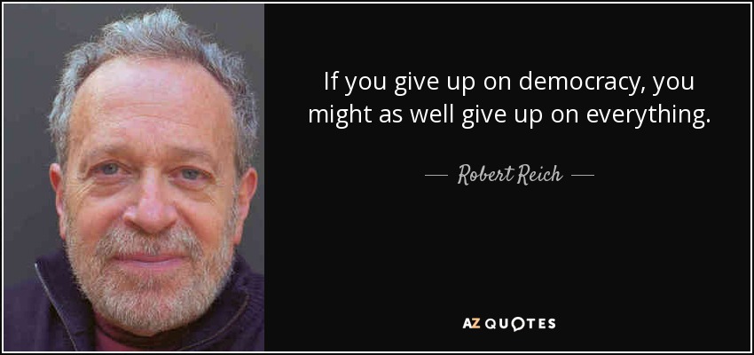 If you give up on democracy, you might as well give up on everything. - Robert Reich