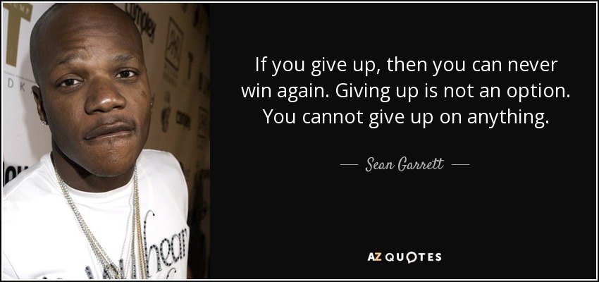 If you give up, then you can never win again. Giving up is not an option. You cannot give up on anything. - Sean Garrett