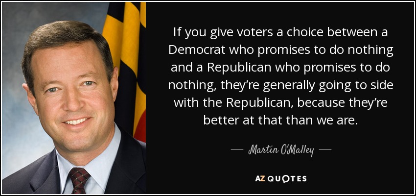 If you give voters a choice between a Democrat who promises to do nothing and a Republican who promises to do nothing, they’re generally going to side with the Republican, because they’re better at that than we are. - Martin O'Malley