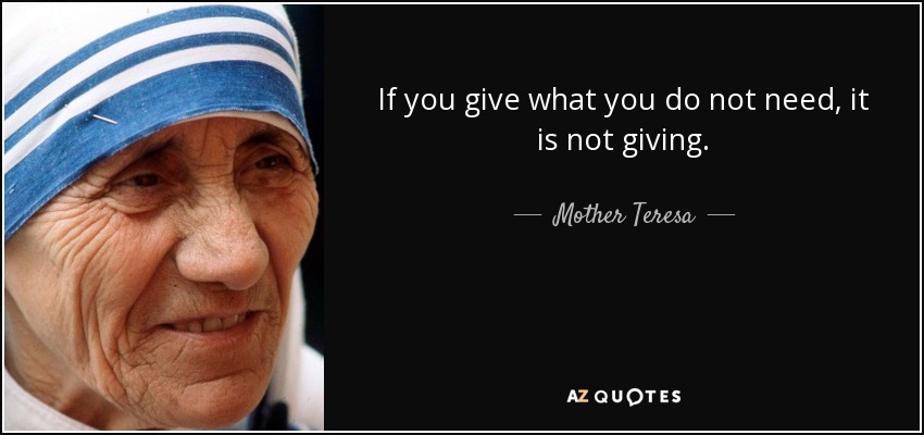 If you give what you do not need, it is not giving. - Mother Teresa