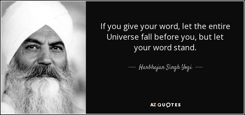 If you give your word, let the entire Universe fall before you, but let your word stand. - Harbhajan Singh Yogi
