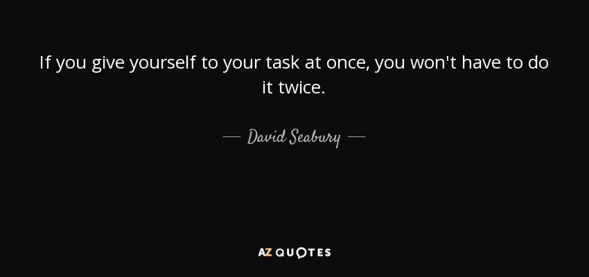 If you give yourself to your task at once, you won't have to do it twice. - David Seabury