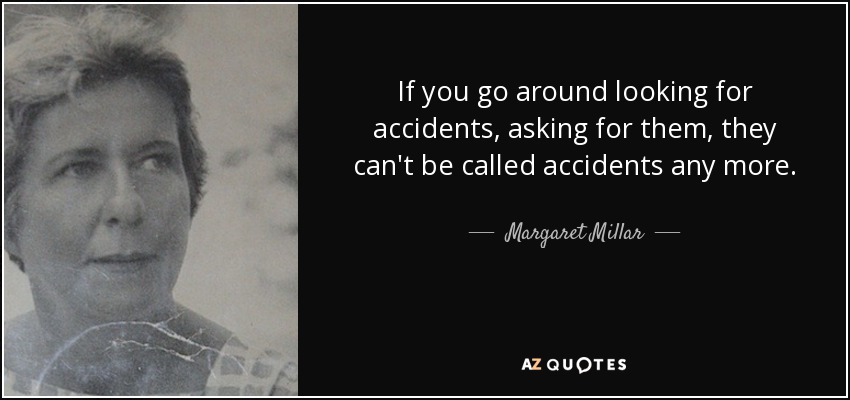 If you go around looking for accidents, asking for them, they can't be called accidents any more. - Margaret Millar