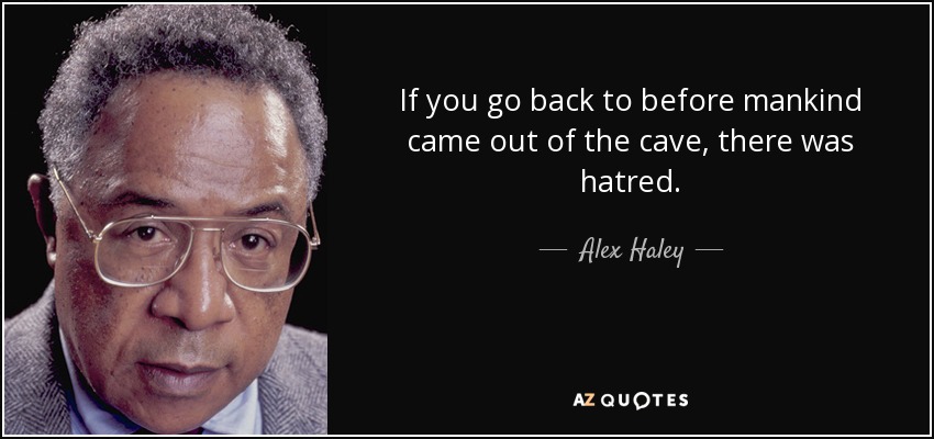 If you go back to before mankind came out of the cave, there was hatred. - Alex Haley
