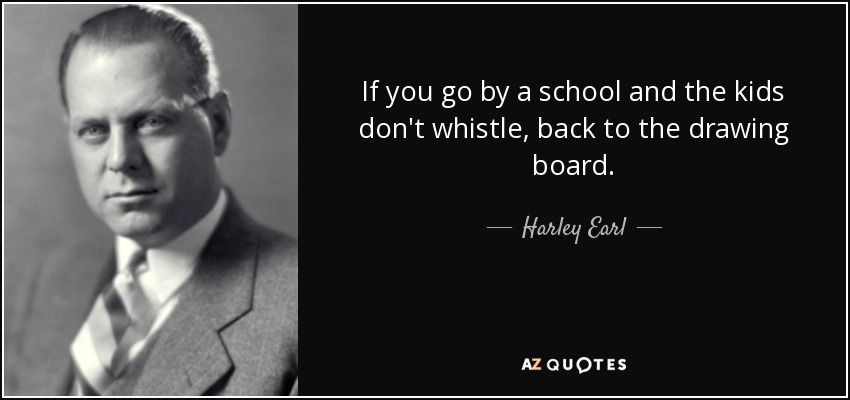 If you go by a school and the kids don't whistle, back to the drawing board. - Harley Earl