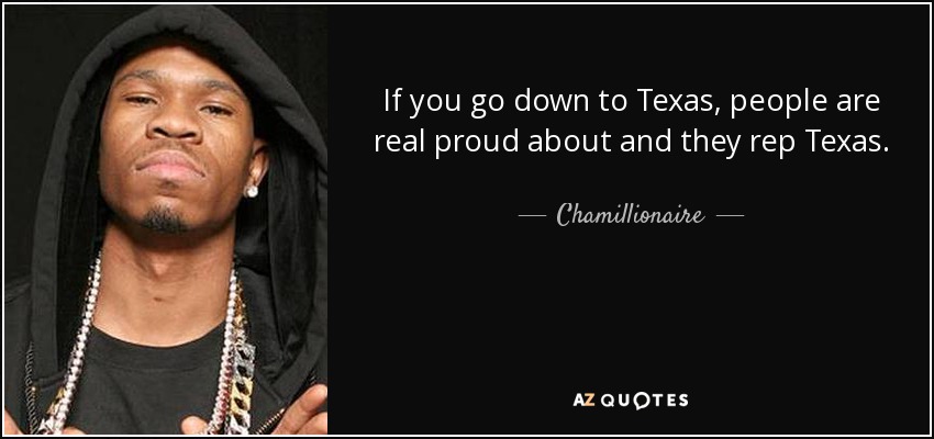 If you go down to Texas, people are real proud about and they rep Texas. - Chamillionaire