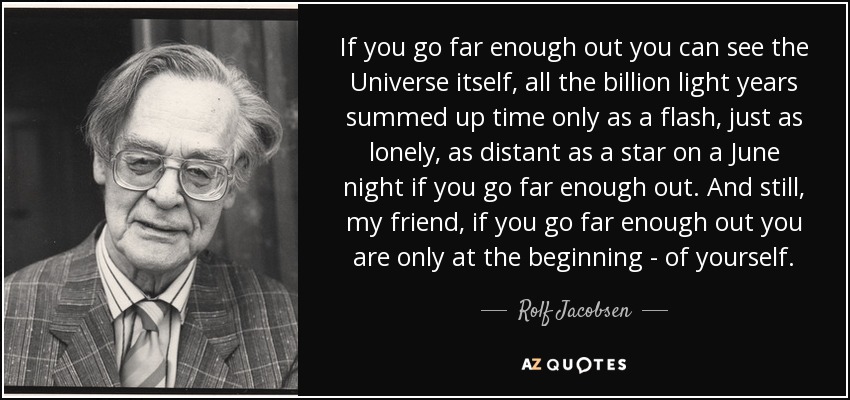 If you go far enough out you can see the Universe itself, all the billion light years summed up time only as a flash, just as lonely, as distant as a star on a June night if you go far enough out. And still, my friend, if you go far enough out you are only at the beginning - of yourself. - Rolf Jacobsen