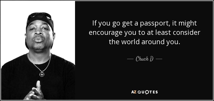 If you go get a passport, it might encourage you to at least consider the world around you. - Chuck D
