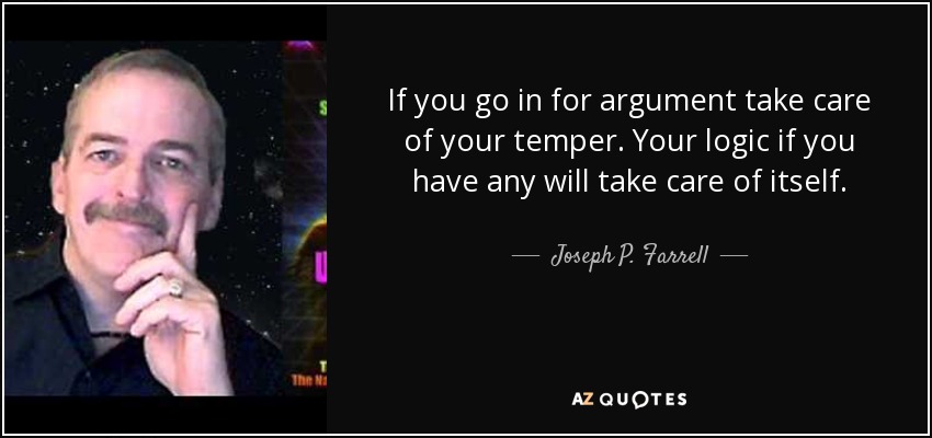 If you go in for argument take care of your temper. Your logic if you have any will take care of itself. - Joseph P. Farrell
