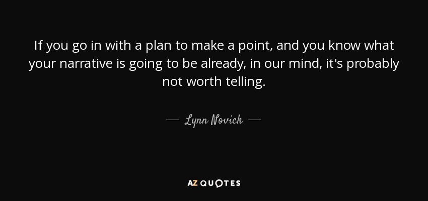 If you go in with a plan to make a point, and you know what your narrative is going to be already, in our mind, it's probably not worth telling. - Lynn Novick