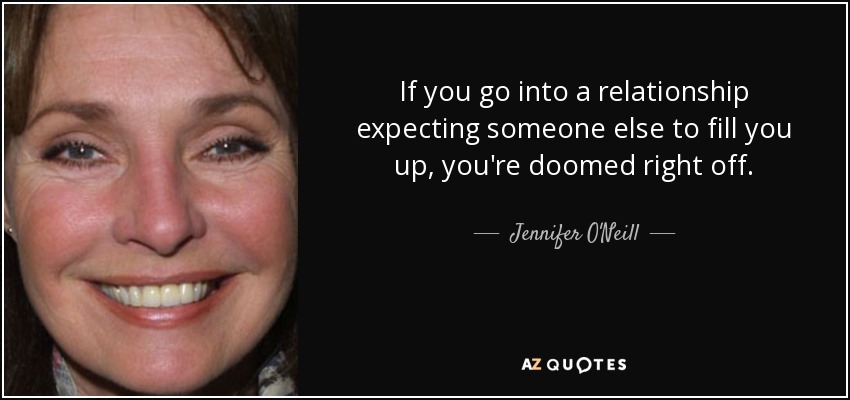 If you go into a relationship expecting someone else to fill you up, you're doomed right off. - Jennifer O'Neill