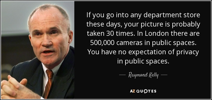 If you go into any department store these days, your picture is probably taken 30 times. In London there are 500,000 cameras in public spaces. You have no expectation of privacy in public spaces. - Raymond Kelly