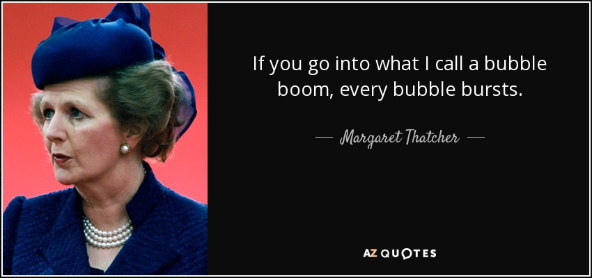 If you go into what I call a bubble boom, every bubble bursts. - Margaret Thatcher