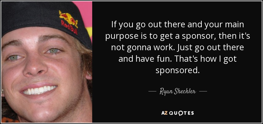 If you go out there and your main purpose is to get a sponsor, then it's not gonna work. Just go out there and have fun. That's how I got sponsored. - Ryan Sheckler