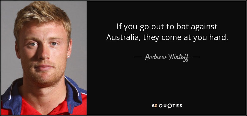 If you go out to bat against Australia, they come at you hard. - Andrew Flintoff