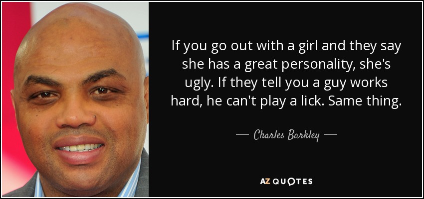 If you go out with a girl and they say she has a great personality, she's ugly. If they tell you a guy works hard, he can't play a lick. Same thing. - Charles Barkley