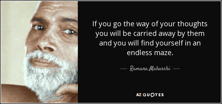 If you go the way of your thoughts you will be carried away by them and you will find yourself in an endless maze. - Ramana Maharshi