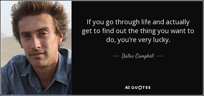 If you go through life and actually get to find out the thing you want to do, you're very lucky. - Dallas Campbell