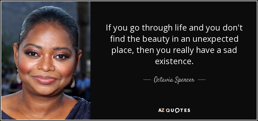If you go through life and you don't find the beauty in an unexpected place, then you really have a sad existence. - Octavia Spencer