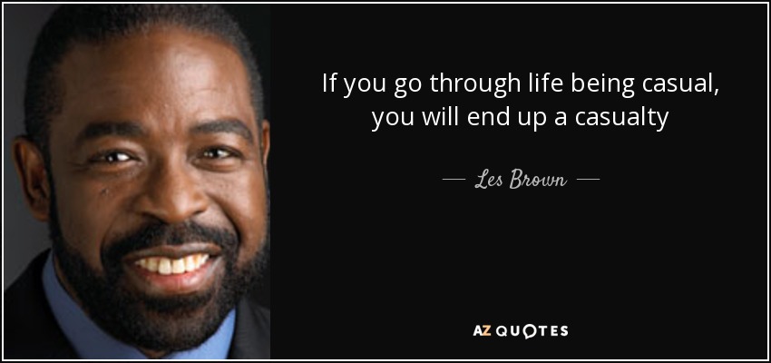 If you go through life being casual, you will end up a casualty - Les Brown