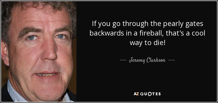 If you go through the pearly gates backwards in a fireball, that's a cool way to die! - Jeremy Clarkson