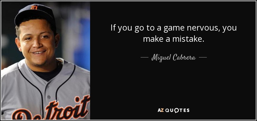 If you go to a game nervous, you make a mistake. - Miguel Cabrera