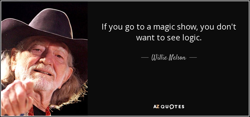If you go to a magic show, you don't want to see logic. - Willie Nelson