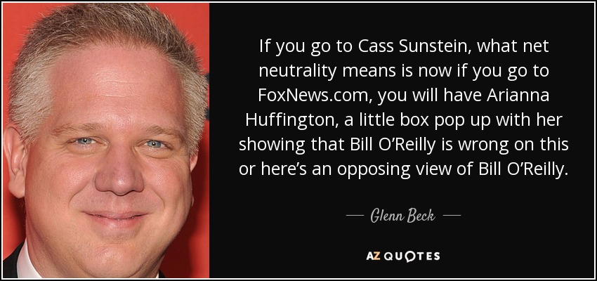 If you go to Cass Sunstein, what net neutrality means is now if you go to FoxNews.com, you will have Arianna Huffington, a little box pop up with her showing that Bill O’Reilly is wrong on this or here’s an opposing view of Bill O’Reilly. - Glenn Beck