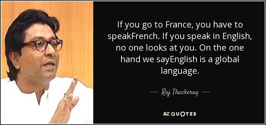 If you go to France, you have to speakFrench. If you speak in English, no one looks at you. On the one hand we sayEnglish is a global language. - Raj Thackeray