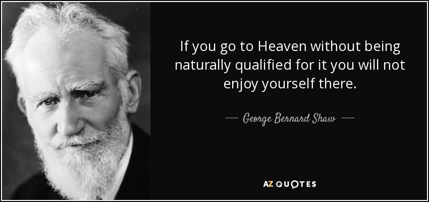 If you go to Heaven without being naturally qualified for it you will not enjoy yourself there. - George Bernard Shaw