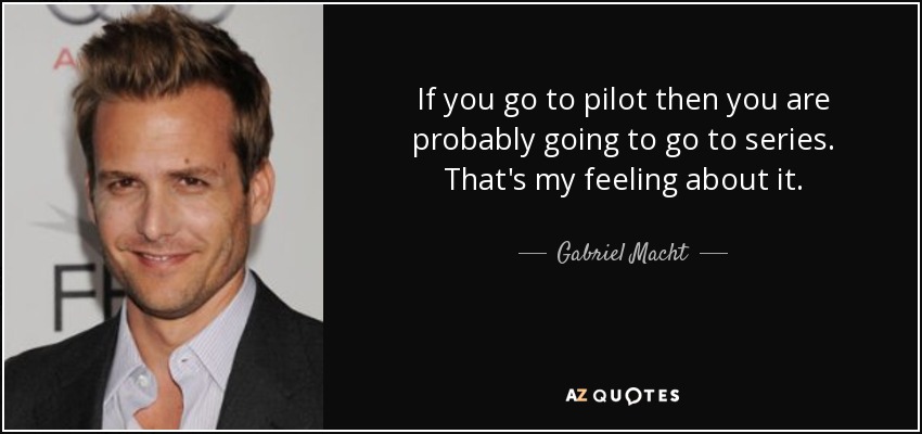 If you go to pilot then you are probably going to go to series. That's my feeling about it. - Gabriel Macht