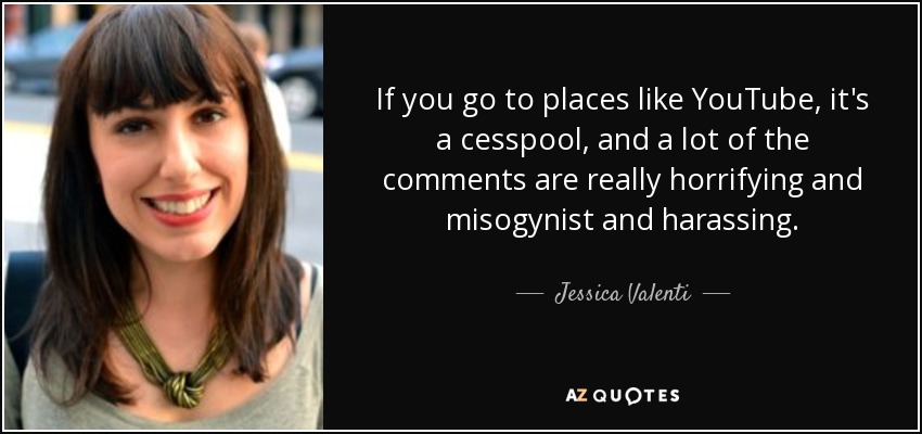 If you go to places like YouTube, it's a cesspool, and a lot of the comments are really horrifying and misogynist and harassing. - Jessica Valenti