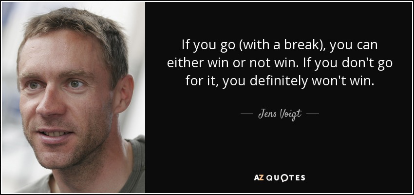 If you go (with a break), you can either win or not win. If you don't go for it, you definitely won't win. - Jens Voigt