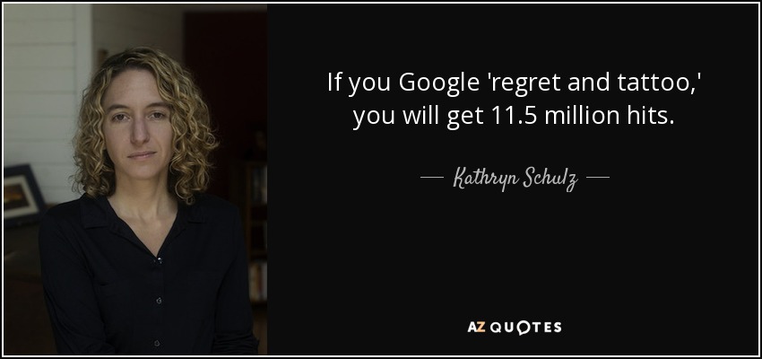 If you Google 'regret and tattoo,' you will get 11.5 million hits. - Kathryn Schulz