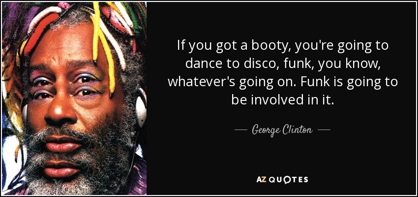 If you got a booty, you're going to dance to disco, funk, you know, whatever's going on. Funk is going to be involved in it. - George Clinton