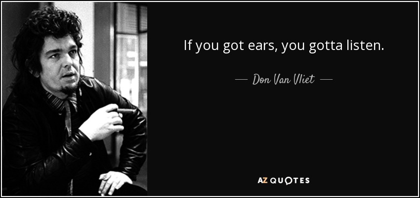 If you got ears, you gotta listen. - Don Van Vliet